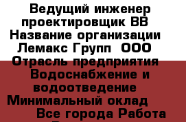 Ведущий инженер-проектировщик ВВ › Название организации ­ Лемакс Групп, ООО › Отрасль предприятия ­ Водоснабжение и водоотведение › Минимальный оклад ­ 70 000 - Все города Работа » Вакансии   . Московская обл.,Щербинка г.